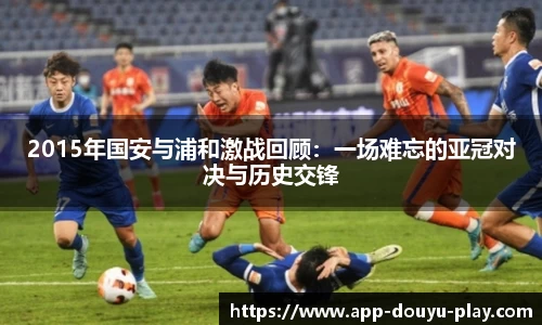 2015年国安与浦和激战回顾：一场难忘的亚冠对决与历史交锋