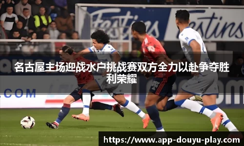 名古屋主场迎战水户挑战赛双方全力以赴争夺胜利荣耀