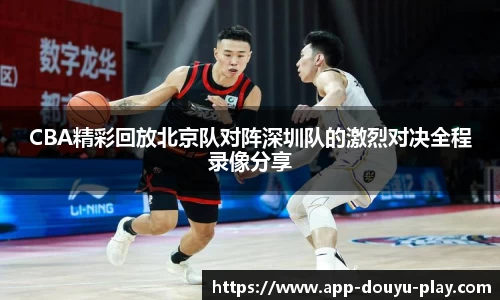CBA精彩回放北京队对阵深圳队的激烈对决全程录像分享