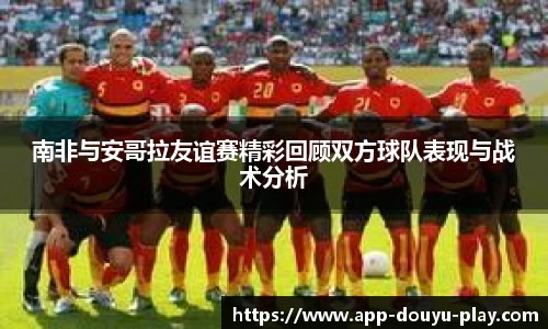 南非与安哥拉友谊赛精彩回顾双方球队表现与战术分析