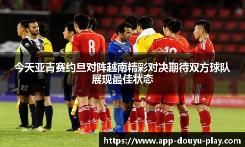 今天亚青赛约旦对阵越南精彩对决期待双方球队展现最佳状态