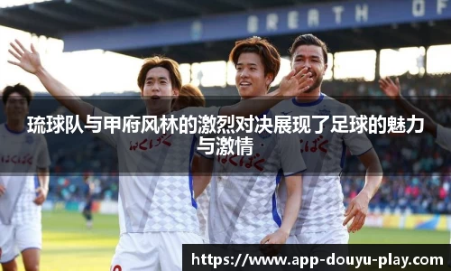 琉球队与甲府风林的激烈对决展现了足球的魅力与激情