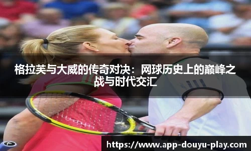 格拉芙与大威的传奇对决：网球历史上的巅峰之战与时代交汇