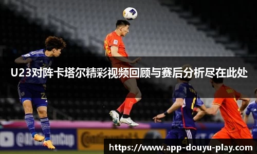 U23对阵卡塔尔精彩视频回顾与赛后分析尽在此处