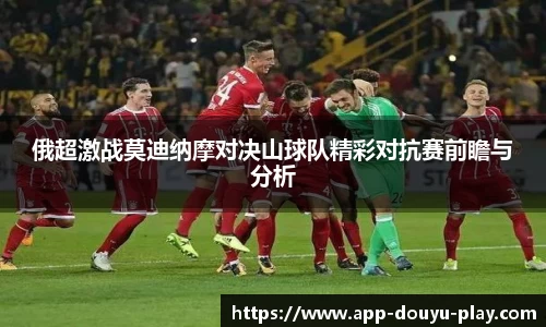 俄超激战莫迪纳摩对决山球队精彩对抗赛前瞻与分析