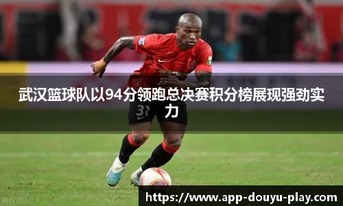 武汉篮球队以94分领跑总决赛积分榜展现强劲实力