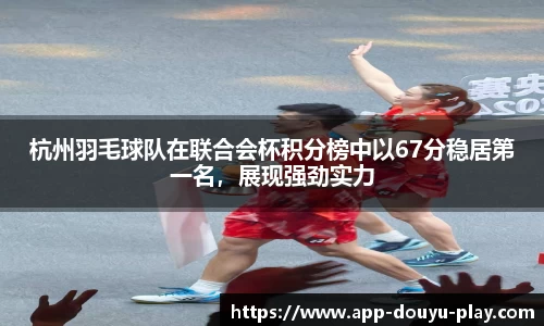 杭州羽毛球队在联合会杯积分榜中以67分稳居第一名，展现强劲实力