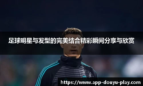 足球明星与发型的完美结合精彩瞬间分享与欣赏