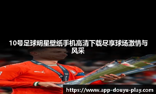 10号足球明星壁纸手机高清下载尽享球场激情与风采